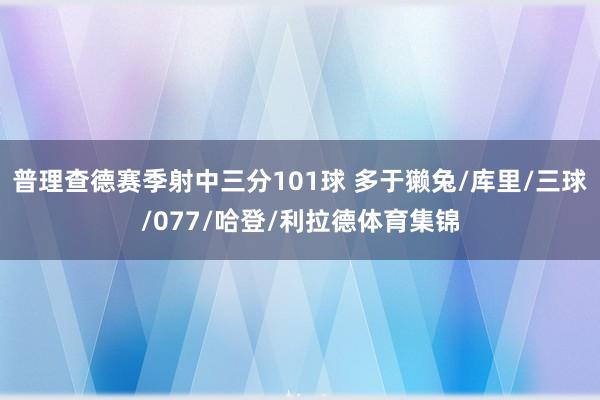 普理查德赛季射中三分101球 多于獭兔/库里/三球/077/哈登/利拉德体育集锦