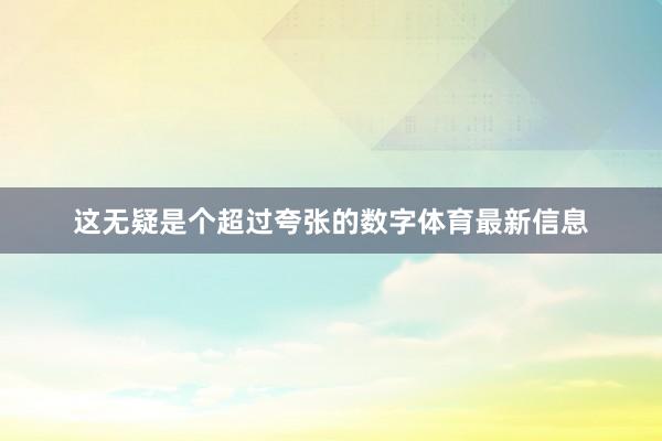 这无疑是个超过夸张的数字体育最新信息