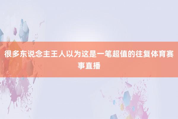 很多东说念主王人以为这是一笔超值的往复体育赛事直播