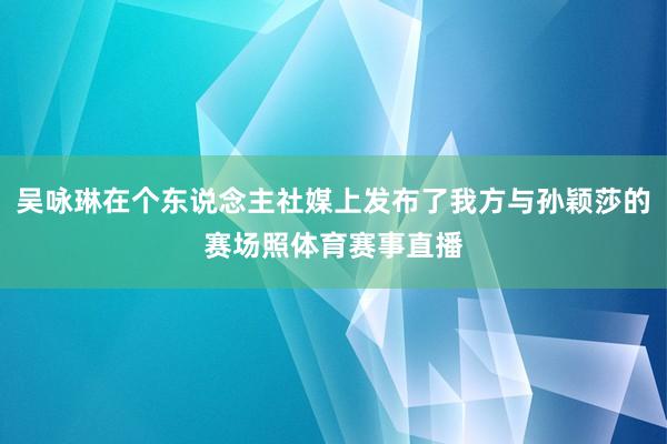 吴咏琳在个东说念主社媒上发布了我方与孙颖莎的赛场照体育赛事直播