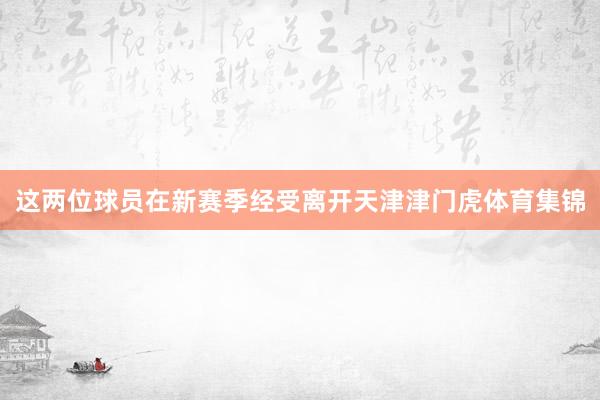 这两位球员在新赛季经受离开天津津门虎体育集锦