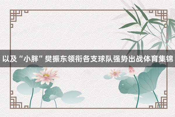 以及“小胖”樊振东领衔各支球队强势出战体育集锦