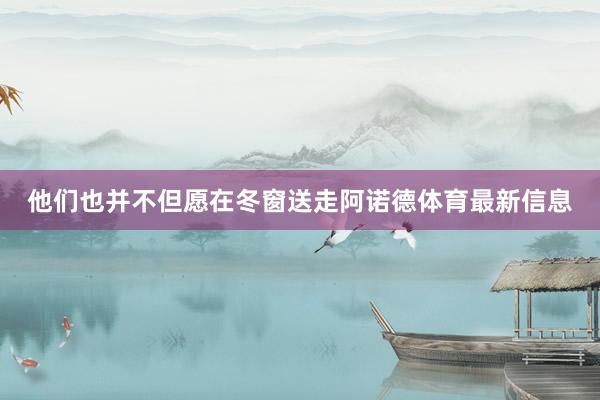 他们也并不但愿在冬窗送走阿诺德体育最新信息