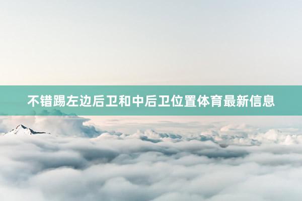 不错踢左边后卫和中后卫位置体育最新信息