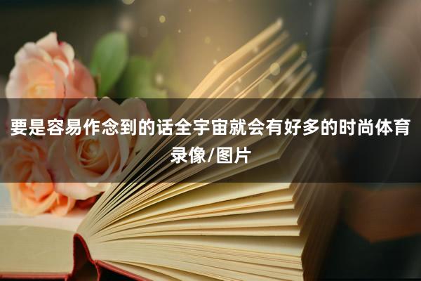 要是容易作念到的话全宇宙就会有好多的时尚体育录像/图片