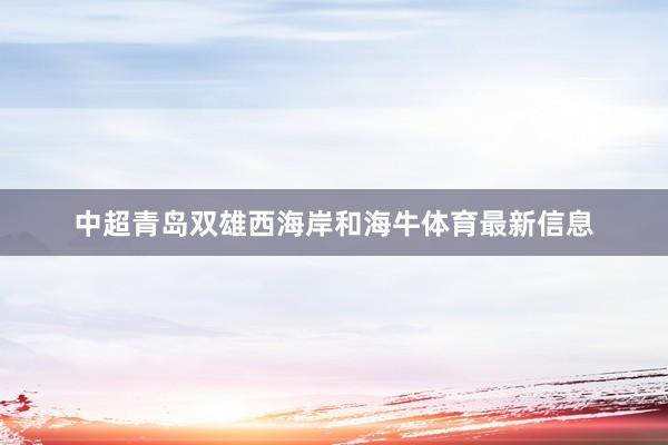 中超青岛双雄西海岸和海牛体育最新信息