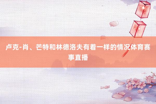 卢克-肖、芒特和林德洛夫有着一样的情况体育赛事直播