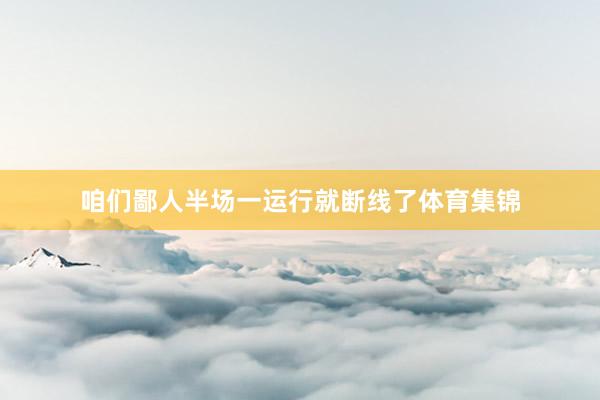 咱们鄙人半场一运行就断线了体育集锦