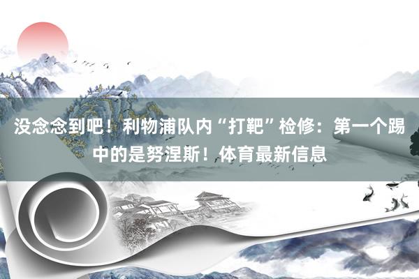 没念念到吧！利物浦队内“打靶”检修：第一个踢中的是努涅斯！体育最新信息