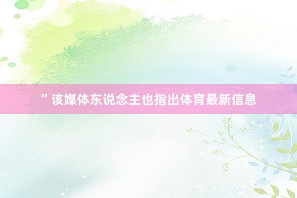 ”该媒体东说念主也指出体育最新信息