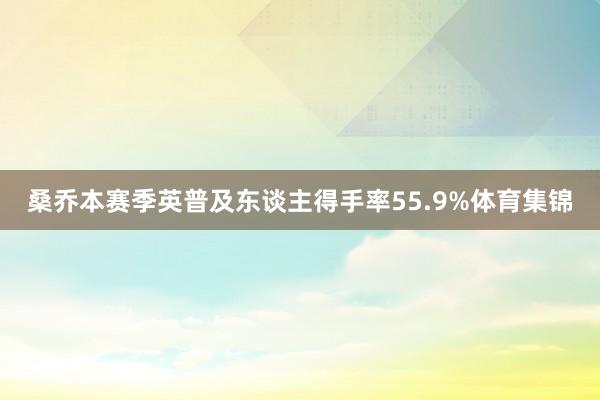 桑乔本赛季英普及东谈主得手率55.9%体育集锦