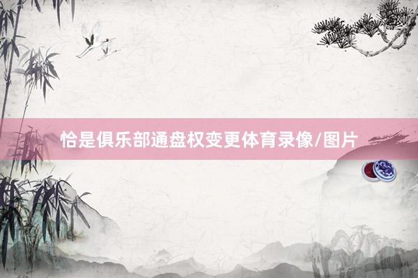 恰是俱乐部通盘权变更体育录像/图片