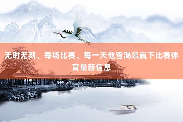 无时无刻、每场比赛、每一天他皆渴慕赢下比赛体育最新信息