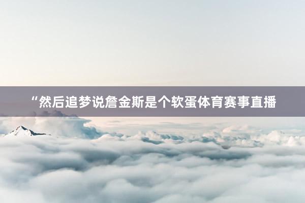 “然后追梦说詹金斯是个软蛋体育赛事直播