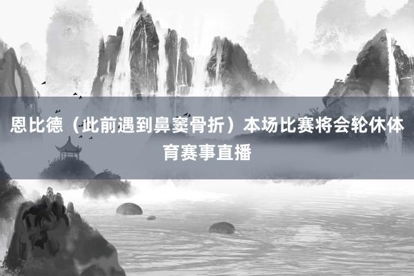 恩比德（此前遇到鼻窦骨折）本场比赛将会轮休体育赛事直播