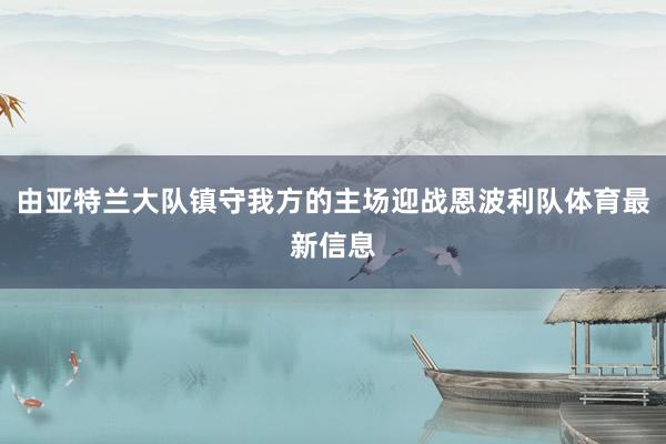 由亚特兰大队镇守我方的主场迎战恩波利队体育最新信息