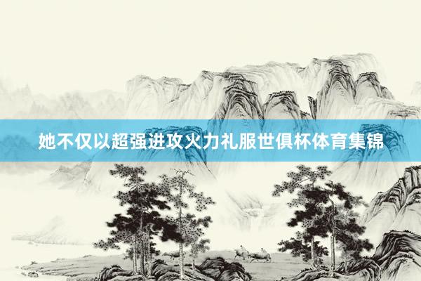 她不仅以超强进攻火力礼服世俱杯体育集锦