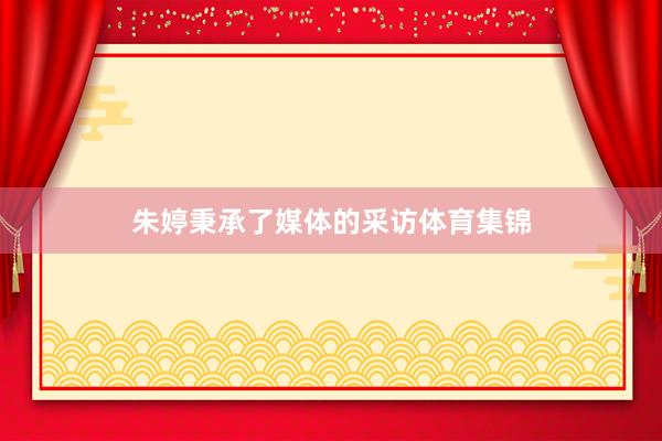 朱婷秉承了媒体的采访体育集锦