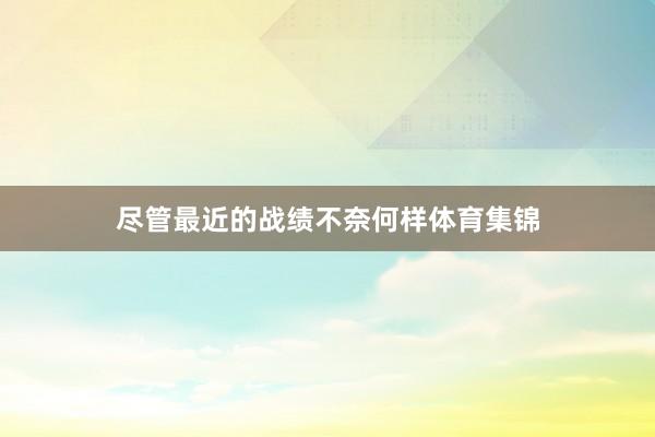 尽管最近的战绩不奈何样体育集锦