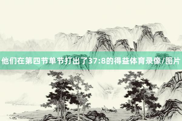 他们在第四节单节打出了37:8的得益体育录像/图片