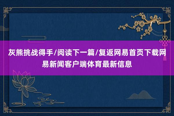 灰熊挑战得手/阅读下一篇/复返网易首页下载网易新闻客户端体育最新信息