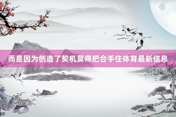而是因为创造了契机莫得把合手住体育最新信息
