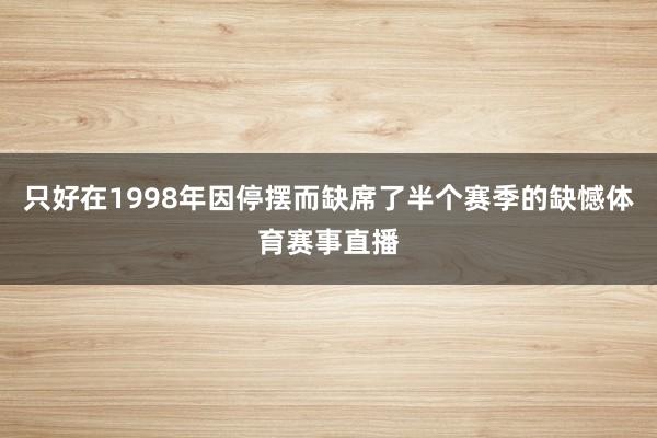 只好在1998年因停摆而缺席了半个赛季的缺憾体育赛事直播