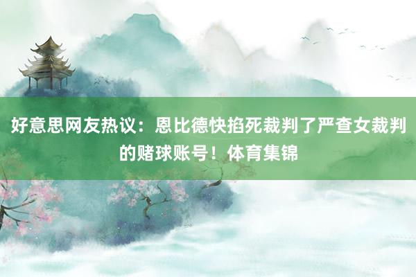 好意思网友热议：恩比德快掐死裁判了严查女裁判的赌球账号！体育集锦