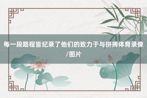 每一段路程皆纪录了他们的致力于与拼搏体育录像/图片