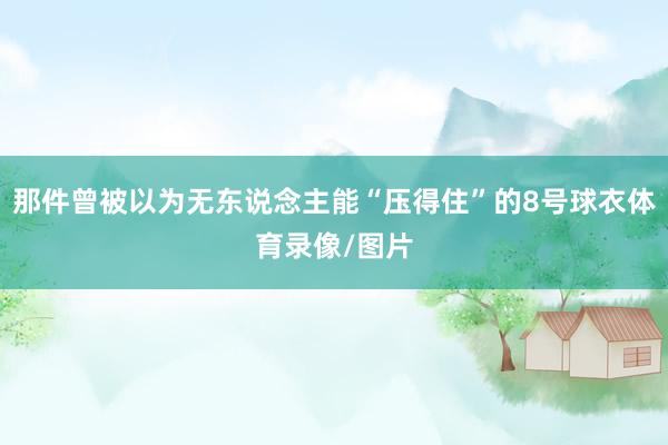 那件曾被以为无东说念主能“压得住”的8号球衣体育录像/图片