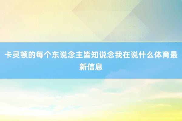 卡灵顿的每个东说念主皆知说念我在说什么体育最新信息