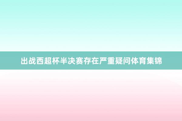 出战西超杯半决赛存在严重疑问体育集锦