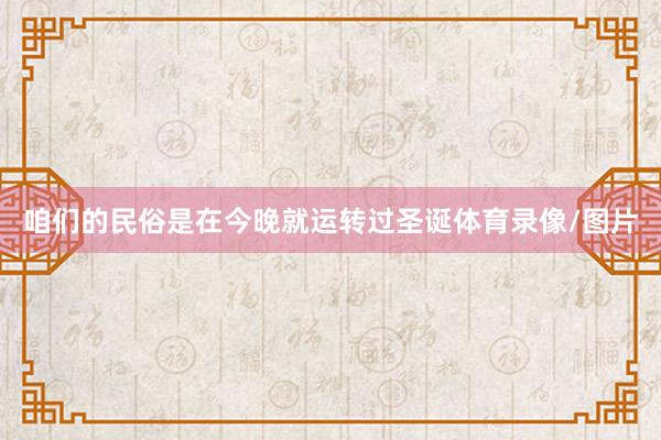 咱们的民俗是在今晚就运转过圣诞体育录像/图片