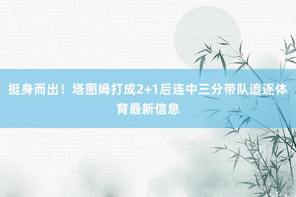 挺身而出！塔图姆打成2+1后连中三分带队追逐体育最新信息