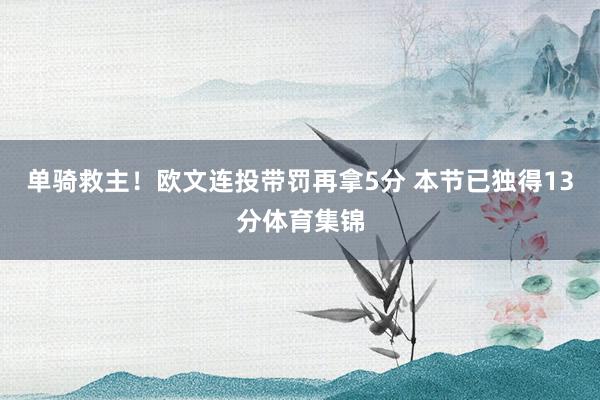单骑救主！欧文连投带罚再拿5分 本节已独得13分体育集锦