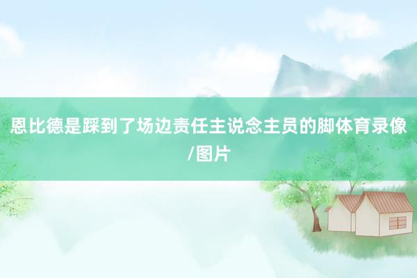 恩比德是踩到了场边责任主说念主员的脚体育录像/图片