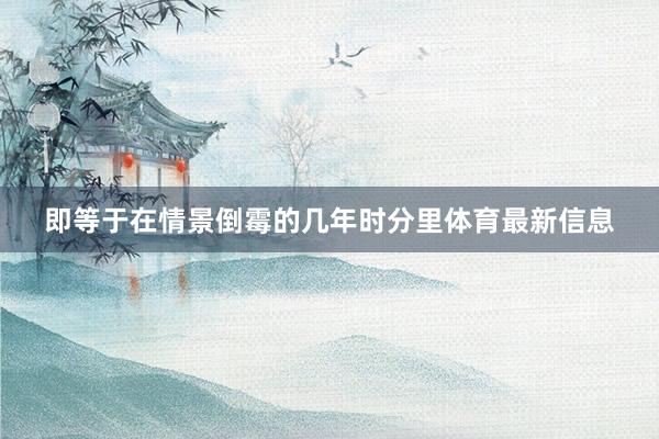 即等于在情景倒霉的几年时分里体育最新信息