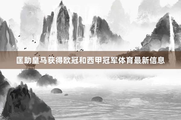 匡助皇马获得欧冠和西甲冠军体育最新信息