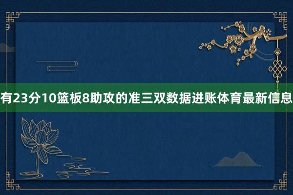 有23分10篮板8助攻的准三双数据进账体育最新信息