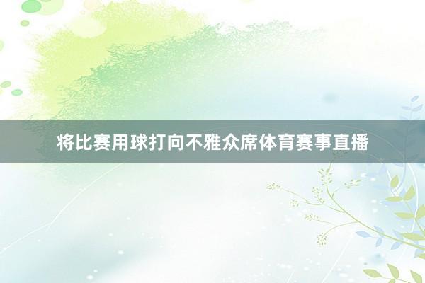将比赛用球打向不雅众席体育赛事直播