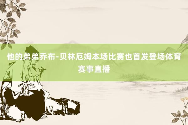 他的弟弟乔布-贝林厄姆本场比赛也首发登场体育赛事直播