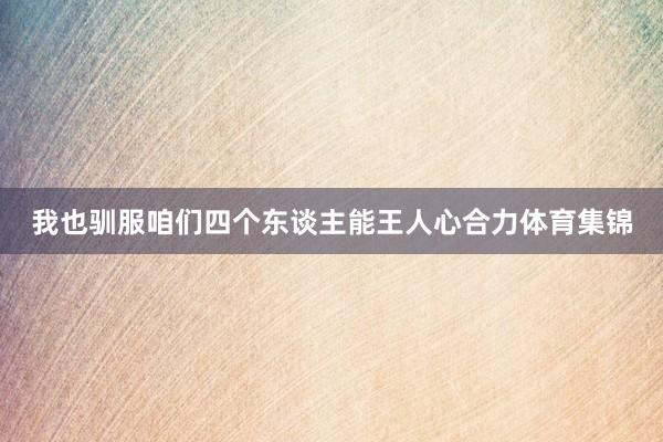 我也驯服咱们四个东谈主能王人心合力体育集锦