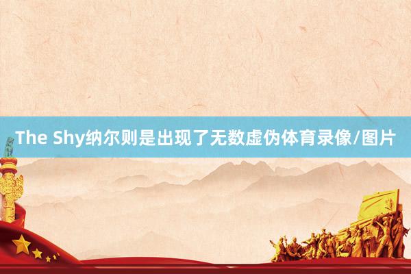 The Shy纳尔则是出现了无数虚伪体育录像/图片