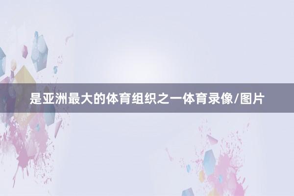 是亚洲最大的体育组织之一体育录像/图片