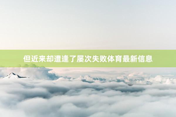 但近来却遭逢了屡次失败体育最新信息
