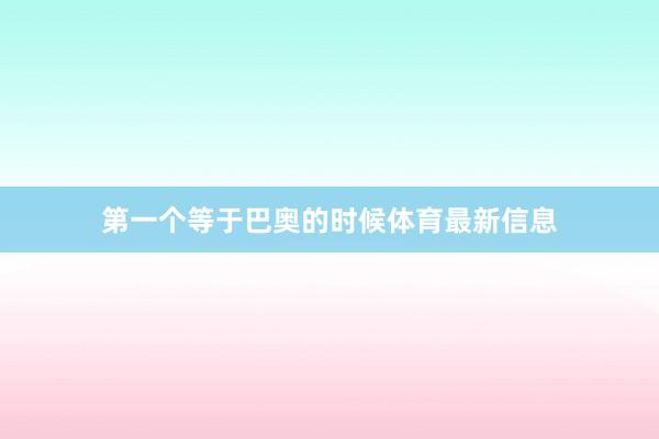 第一个等于巴奥的时候体育最新信息