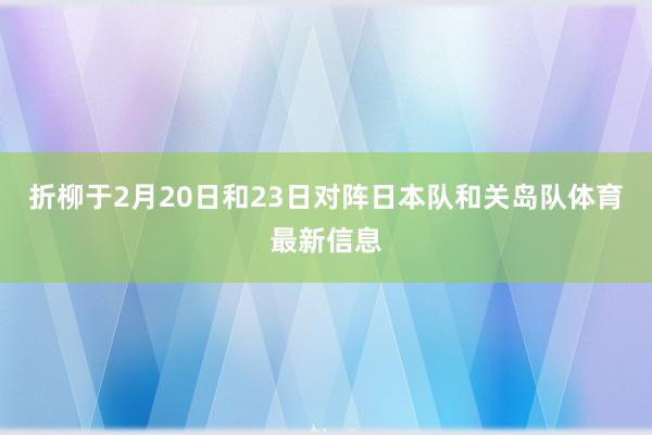 折柳于2月20日和23日对阵日本队和关岛队体育最新信息