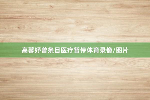 高馨妤曾条目医疗暂停体育录像/图片