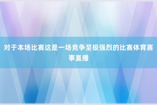 对于本场比赛这是一场竞争至极强烈的比赛体育赛事直播