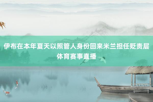 伊布在本年夏天以照管人身份回来米兰担任贬责层体育赛事直播